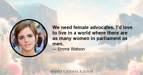 We need female advocates. I'd love to live in a world where there are as many women in parliament as men.