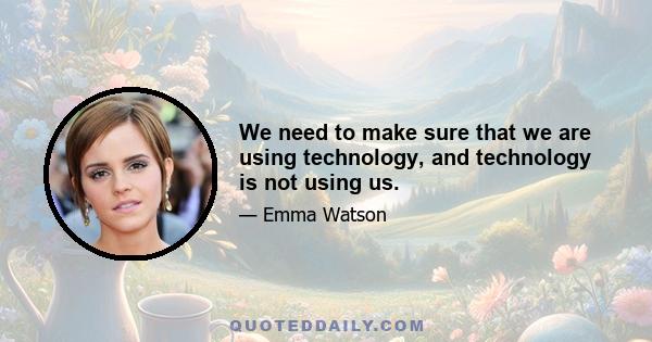 We need to make sure that we are using technology, and technology is not using us.