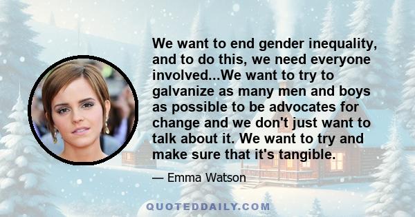 We want to end gender inequality, and to do this, we need everyone involved...We want to try to galvanize as many men and boys as possible to be advocates for change and we don't just want to talk about it. We want to