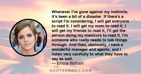 Whenever I've gone against my instincts, it's been a bit of a disaster. If there's a script I'm considering, I will get everyone to read it. I will get my mom to read it, I will get my friends to read it, I'll get the