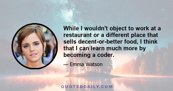 While I wouldn't object to work at a restaurant or a different place that sells decent-or-better food, I think that I can learn much more by becoming a coder.