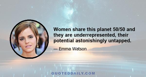 Women share this planet 50/50 and they are underrepresented, their potential astonishingly untapped.