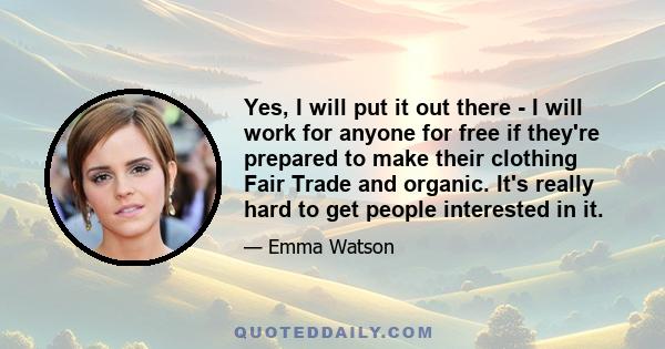 Yes, I will put it out there - I will work for anyone for free if they're prepared to make their clothing Fair Trade and organic. It's really hard to get people interested in it.