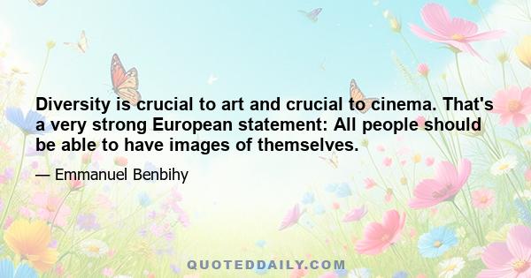 Diversity is crucial to art and crucial to cinema. That's a very strong European statement: All people should be able to have images of themselves.