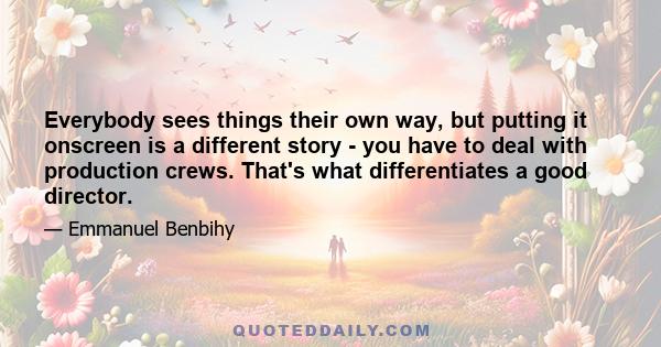 Everybody sees things their own way, but putting it onscreen is a different story - you have to deal with production crews. That's what differentiates a good director.