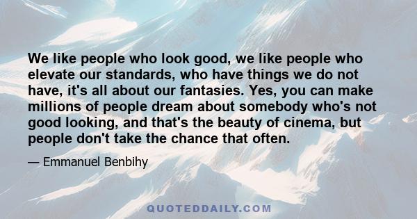 We like people who look good, we like people who elevate our standards, who have things we do not have, it's all about our fantasies. Yes, you can make millions of people dream about somebody who's not good looking, and 