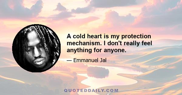 A cold heart is my protection mechanism. I don't really feel anything for anyone.