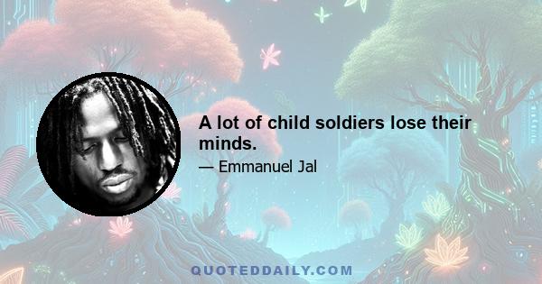 A lot of child soldiers lose their minds.