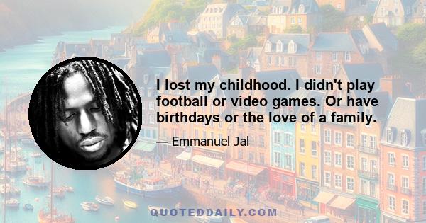 I lost my childhood. I didn't play football or video games. Or have birthdays or the love of a family.