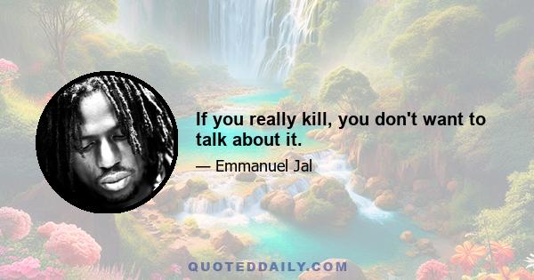 If you really kill, you don't want to talk about it.