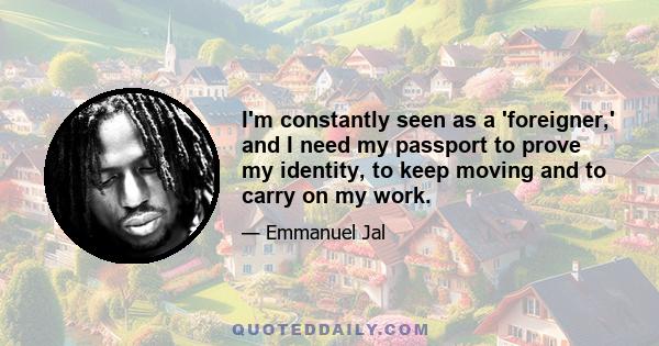 I'm constantly seen as a 'foreigner,' and I need my passport to prove my identity, to keep moving and to carry on my work.