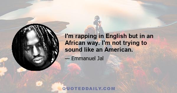 I'm rapping in English but in an African way. I'm not trying to sound like an American.