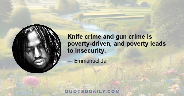 Knife crime and gun crime is poverty-driven, and poverty leads to insecurity.