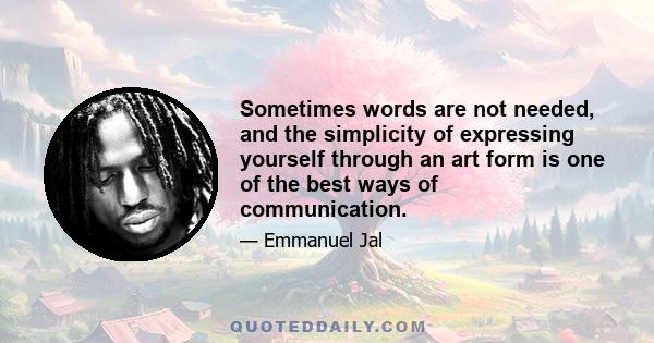 Sometimes words are not needed, and the simplicity of expressing yourself through an art form is one of the best ways of communication.