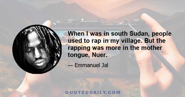 When I was in south Sudan, people used to rap in my village. But the rapping was more in the mother tongue, Nuer.