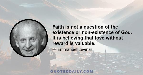 Faith is not a question of the existence or non-existence of God. It is believing that love without reward is valuable.