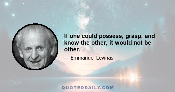 If one could possess, grasp, and know the other, it would not be other.