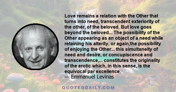 Love remains a relation with the Other that turns into need, transcendent exteriority of the other, of the beloved. But love goes beyond the beloved... The possibility of the Other appearing as an object of a need while 