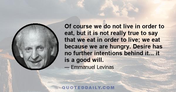 Of course we do not live in order to eat, but it is not really true to say that we eat in order to live; we eat because we are hungry. Desire has no further intentions behind it... it is a good will.