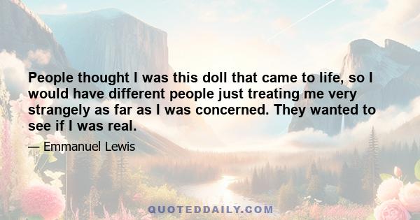 People thought I was this doll that came to life, so I would have different people just treating me very strangely as far as I was concerned. They wanted to see if I was real.