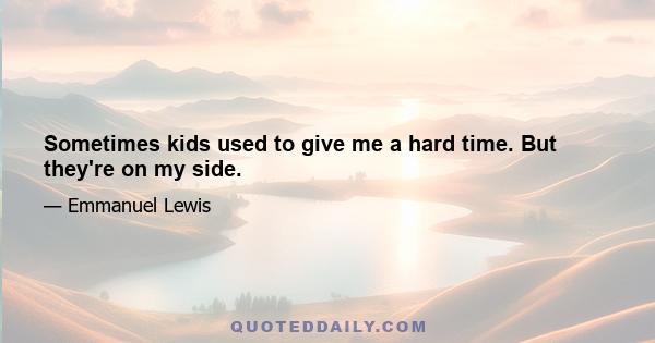 Sometimes kids used to give me a hard time. But they're on my side.