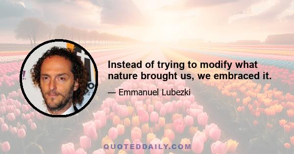 Instead of trying to modify what nature brought us, we embraced it.