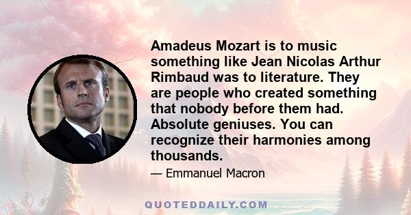 Amadeus Mozart is to music something like Jean Nicolas Arthur Rimbaud was to literature. They are people who created something that nobody before them had. Absolute geniuses. You can recognize their harmonies among