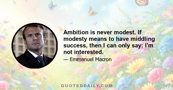 Ambition is never modest. If modesty means to have middling success, then I can only say: I'm not interested.