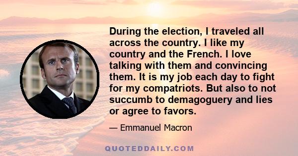 During the election, I traveled all across the country. I like my country and the French. I love talking with them and convincing them. It is my job each day to fight for my compatriots. But also to not succumb to