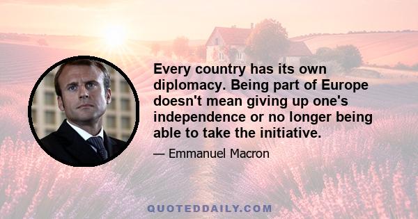 Every country has its own diplomacy. Being part of Europe doesn't mean giving up one's independence or no longer being able to take the initiative.