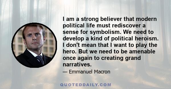 I am a strong believer that modern political life must rediscover a sense for symbolism. We need to develop a kind of political heroism. I don't mean that I want to play the hero. But we need to be amenable once again