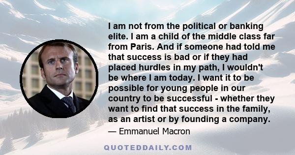 I am not from the political or banking elite. I am a child of the middle class far from Paris. And if someone had told me that success is bad or if they had placed hurdles in my path, I wouldn't be where I am today. I