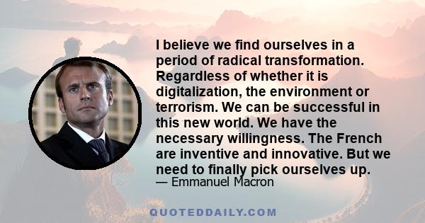 I believe we find ourselves in a period of radical transformation. Regardless of whether it is digitalization, the environment or terrorism. We can be successful in this new world. We have the necessary willingness. The 