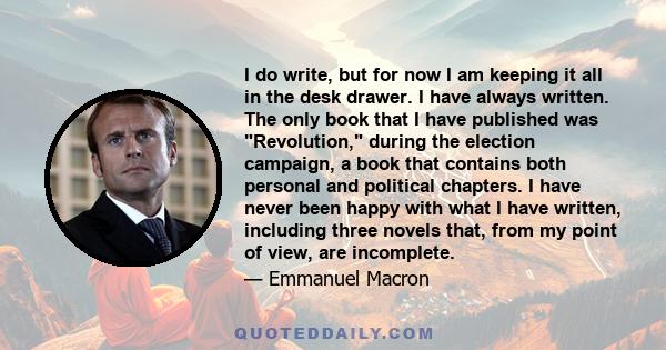 I do write, but for now I am keeping it all in the desk drawer. I have always written. The only book that I have published was Revolution, during the election campaign, a book that contains both personal and political