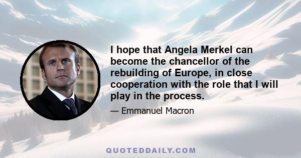 I hope that Angela Merkel can become the chancellor of the rebuilding of Europe, in close cooperation with the role that I will play in the process.