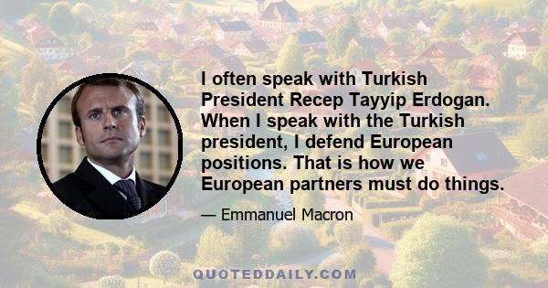 I often speak with Turkish President Recep Tayyip Erdogan. When I speak with the Turkish president, I defend European positions. That is how we European partners must do things.