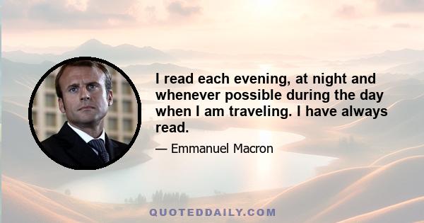 I read each evening, at night and whenever possible during the day when I am traveling. I have always read.