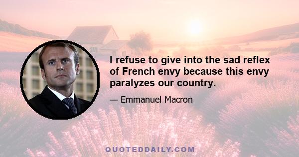 I refuse to give into the sad reflex of French envy because this envy paralyzes our country.