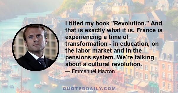 I titled my book Revolution. And that is exactly what it is. France is experiencing a time of transformation - in education, on the labor market and in the pensions system. We're talking about a cultural revolution.