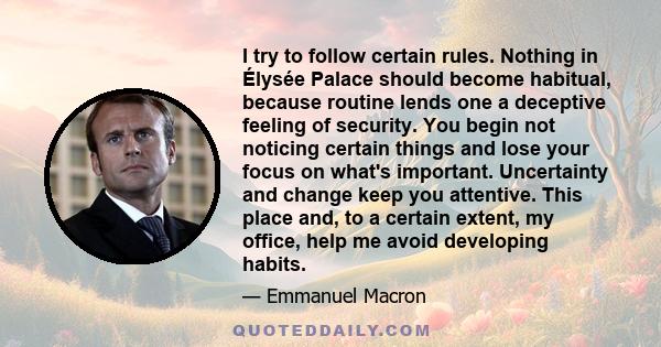 I try to follow certain rules. Nothing in Élysée Palace should become habitual, because routine lends one a deceptive feeling of security. You begin not noticing certain things and lose your focus on what's important.