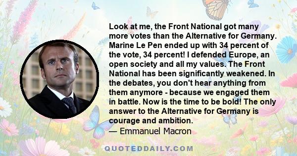 Look at me, the Front National got many more votes than the Alternative for Germany. Marine Le Pen ended up with 34 percent of the vote, 34 percent! I defended Europe, an open society and all my values. The Front