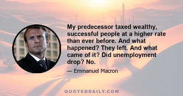 My predecessor taxed wealthy, successful people at a higher rate than ever before. And what happened? They left. And what came of it? Did unemployment drop? No.