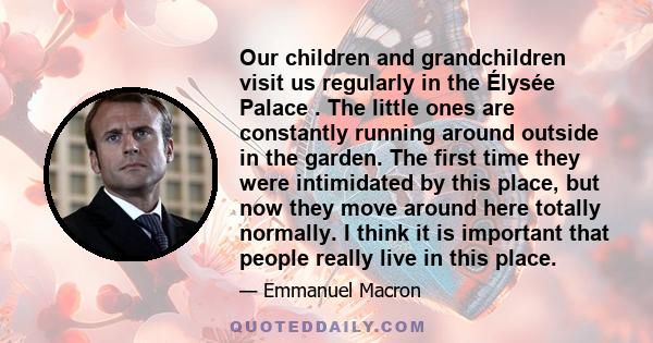 Our children and grandchildren visit us regularly in the Élysée Palace . The little ones are constantly running around outside in the garden. The first time they were intimidated by this place, but now they move around