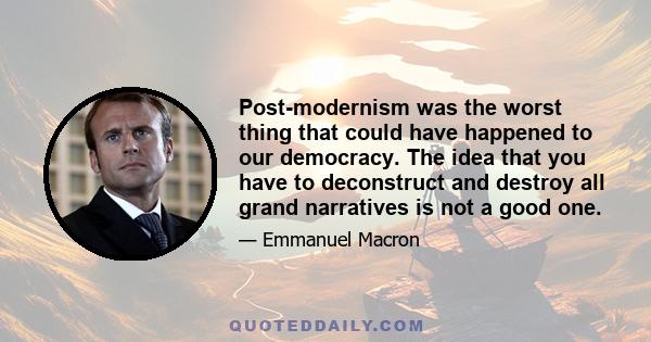 Post-modernism was the worst thing that could have happened to our democracy. The idea that you have to deconstruct and destroy all grand narratives is not a good one.