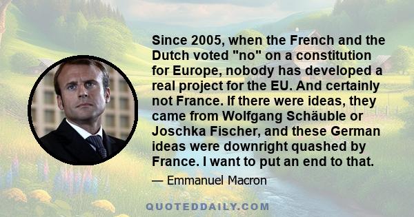 Since 2005, when the French and the Dutch voted no on a constitution for Europe, nobody has developed a real project for the EU. And certainly not France. If there were ideas, they came from Wolfgang Schäuble or Joschka 