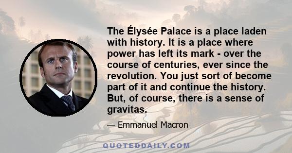 The Élysée Palace is a place laden with history. It is a place where power has left its mark - over the course of centuries, ever since the revolution. You just sort of become part of it and continue the history. But,