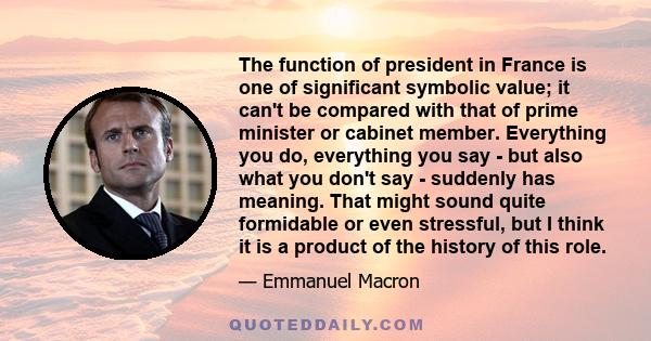 The function of president in France is one of significant symbolic value; it can't be compared with that of prime minister or cabinet member. Everything you do, everything you say - but also what you don't say -