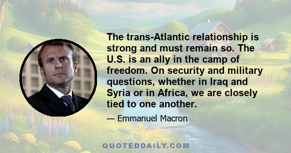 The trans-Atlantic relationship is strong and must remain so. The U.S. is an ally in the camp of freedom. On security and military questions, whether in Iraq and Syria or in Africa, we are closely tied to one another.