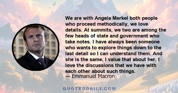 We are with Angela Merkel both people who proceed methodically, we love details. At summits, we two are among the few heads of state and government who take notes. I have always been someone who wants to explore things