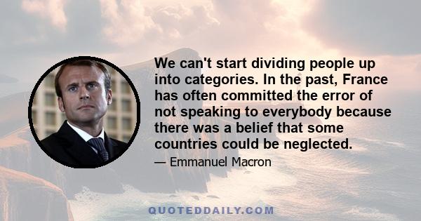 We can't start dividing people up into categories. In the past, France has often committed the error of not speaking to everybody because there was a belief that some countries could be neglected.